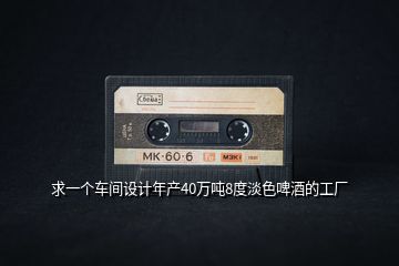 求一個(gè)車(chē)間設(shè)計(jì)年產(chǎn)40萬(wàn)噸8度淡色啤酒的工廠