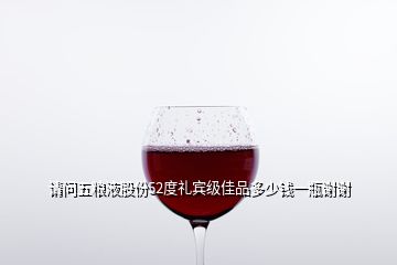請(qǐng)問五糧液股份52度禮賓級(jí)佳品多少錢一瓶謝謝