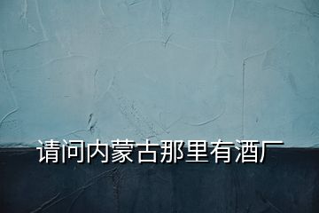 請(qǐng)問(wèn)內(nèi)蒙古那里有酒廠