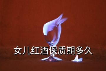 女兒紅酒保質(zhì)期多久
