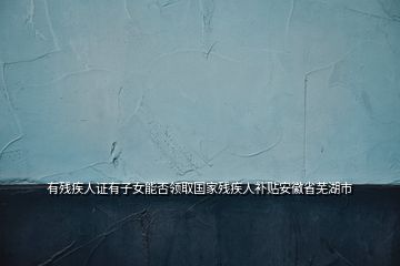 有殘疾人證有子女能否領(lǐng)取國(guó)家殘疾人補(bǔ)貼安徽省蕪湖市
