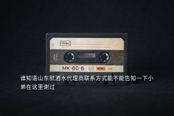 誰(shuí)知道山東就酒水代理商聯(lián)系方式能不能告知一下小弟在這里謝過(guò)