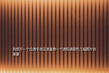 我想開一個白酒專賣店準備做一個酒柜請?zhí)峁追鶊D片效果要