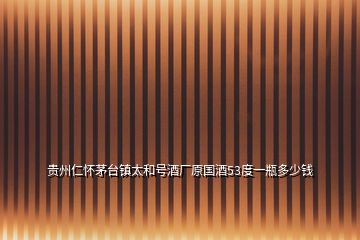 貴州仁懷茅臺鎮(zhèn)太和號酒廠原國酒53度一瓶多少錢