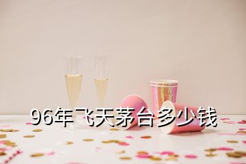 96年飛天茅臺(tái)多少錢(qián)