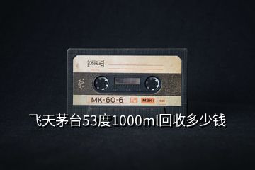 飛天茅臺(tái)53度1000ml回收多少錢