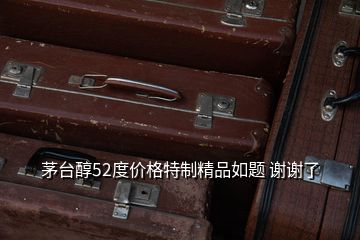 茅臺醇52度價格特制精品如題 謝謝了