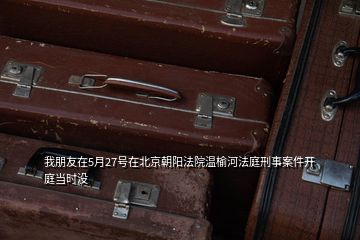 我朋友在5月27號在北京朝陽法院溫榆河法庭刑事案件開庭當時沒