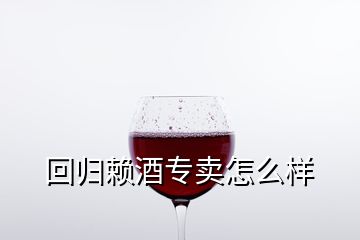 回歸賴酒專賣(mài)怎么樣