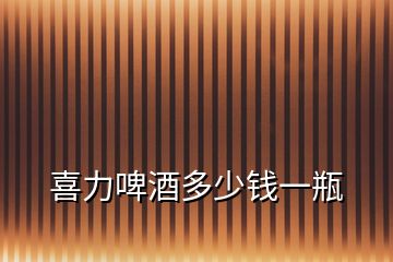 喜力啤酒多少錢一瓶