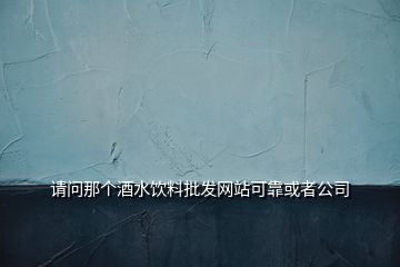 請問那個酒水飲料批發(fā)網站可靠或者公司