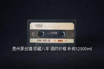 貴州茅臺鎮(zhèn) 珍藏八年 酒的價格 補充52500ml