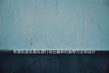 有誰知道名煙名酒行現(xiàn)在最新的裝修方式和設(shè)計(jì)