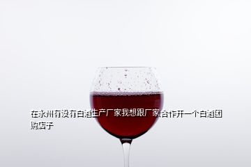 在永州有沒(méi)有白酒生產(chǎn)廠家我想跟廠家合作開(kāi)一個(gè)白酒團(tuán)購(gòu)店子