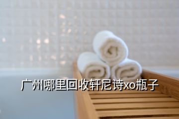 廣州哪里回收軒尼詩(shī)xo瓶子