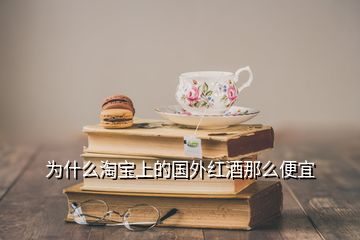 為什么淘寶上的國外紅酒那么便宜