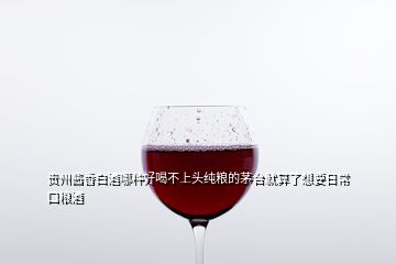 貴州醬香白酒哪種好喝不上頭純糧的茅臺(tái)就算了想要日?？诩Z酒