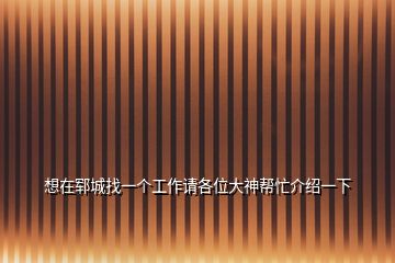 想在鄆城找一個(gè)工作請(qǐng)各位大神幫忙介紹一下