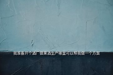 我準備開個酒廠做果酒生產(chǎn)哪里可以幫我做一個方案