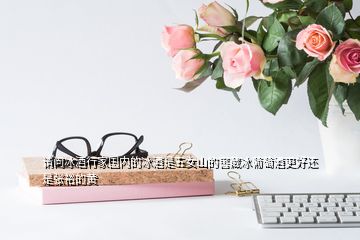 請(qǐng)問冰酒行家國內(nèi)的冰酒是五女山的窖藏冰葡萄酒更好還是張?jiān)5狞S