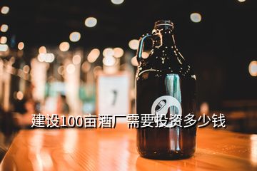 建設(shè)100畝酒廠需要投資多少錢(qián)