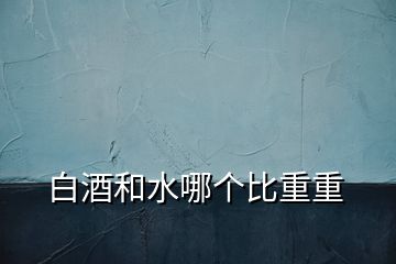 白酒和水哪個比重重