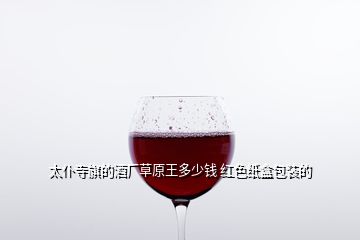 太仆寺旗的酒廠(chǎng)草原王多少錢(qián) 紅色紙盒包裝的