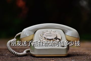 朋友送了瓶白酒請(qǐng)問(wèn)值多少錢