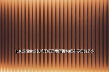 北京龍禧金龍長(zhǎng)城干紅高級(jí)解百納超市零售價(jià)多少