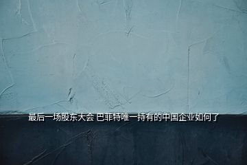 最后一場股東大會(huì) 巴菲特唯一持有的中國企業(yè)如何了