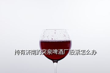 持有濟南趵突泉啤酒廠股票怎么辦