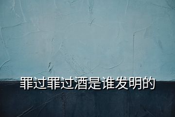 罪過(guò)罪過(guò)酒是誰(shuí)發(fā)明的