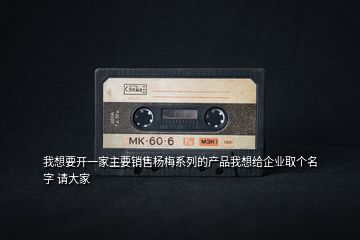 我想要開一家主要銷售楊梅系列的產(chǎn)品我想給企業(yè)取個(gè)名字 請(qǐng)大家
