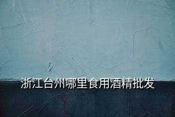 浙江臺(tái)州哪里食用酒精批發(fā)