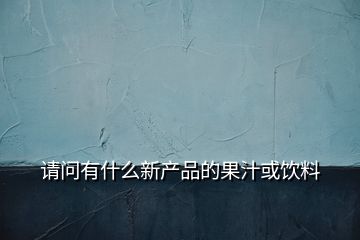 請問有什么新產(chǎn)品的果汁或飲料