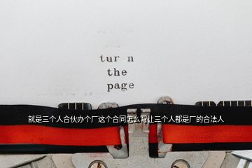 就是三個(gè)人合伙辦個(gè)廠這個(gè)合同怎么寫讓三個(gè)人都是廠的合法人