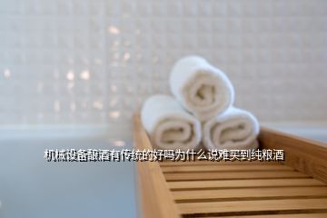 機械設(shè)備釀酒有傳統(tǒng)的好嗎為什么說難買到純糧酒