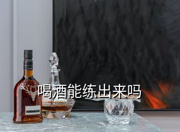 喝酒能練出來(lái)嗎