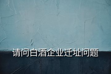 請(qǐng)問白酒企業(yè)遷址問題
