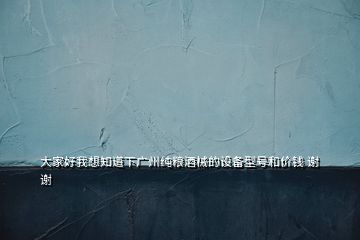 大家好我想知道下廣州純糧酒械的設(shè)備型號和價錢 謝謝
