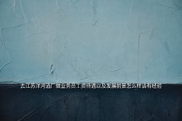 去江蘇洋河酒廠做業(yè)務員工資待遇以及發(fā)展前景怎么樣請有經(jīng)驗