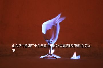 山東濟寧釀造廠十幾年前生產(chǎn)的冰雪露酒很好喝現(xiàn)在怎么不