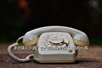 茅臺鎮(zhèn)天華酒廠生產的2002年西域風情的價格