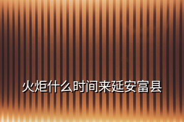 火炬什么時(shí)間來(lái)延安富縣