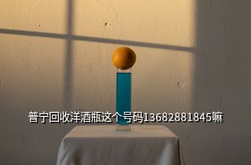 普寧回收洋酒瓶這個號碼13682881845嘛
