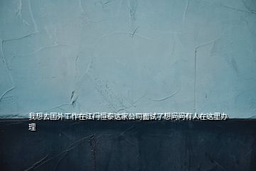 我想去國(guó)外工作在江門(mén)恒泰這家公司面試了想問(wèn)問(wèn)有人在這里辦理