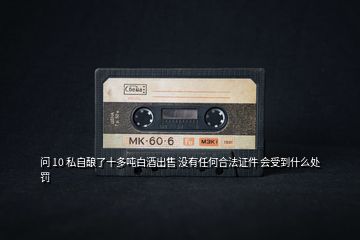 問 10 私自釀了十多噸白酒出售 沒有任何合法證件 會(huì)受到什么處罰