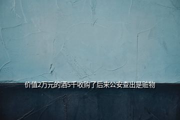 價(jià)值2萬元的酒5千收購了后來公安查出是贓物