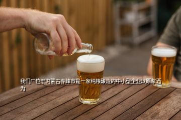 我們廠位于內蒙古赤峰市是一家純糧釀造的中小型企業(yè)以原漿酒為