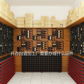 開辦白酒加工廠需要辦理什么證件